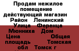 Продам нежилое помещение ( действующий магазин ) › Район ­ Ленинский › Улица ­ Ференца Мюнниха › Дом ­ 40 › Цена ­ 2 000 000 › Общая площадь ­ 51 - Томская обл., Томск г. Недвижимость » Помещения продажа   . Томская обл.